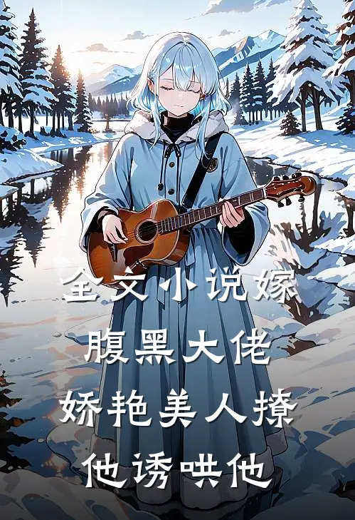 全文嫁腹黑大佬,娇艳美人撩他诱哄他免费阅读