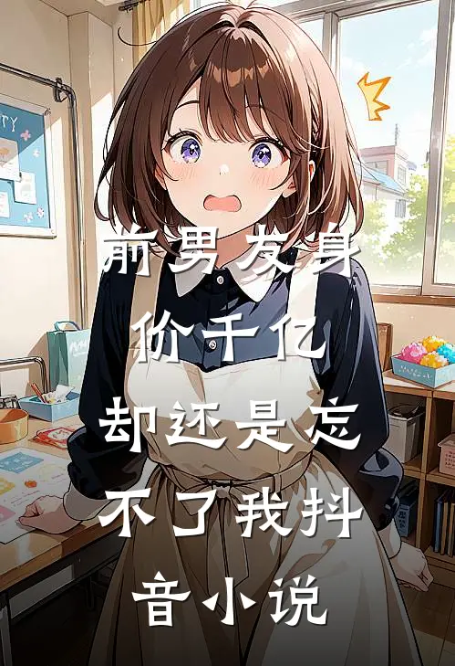 前男友身价千亿,却还是忘不了我抖音在线阅读