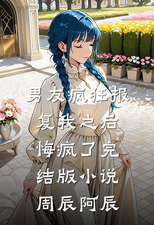 男友疯狂报复我之后，悔疯了完结版小说周辰阿辰