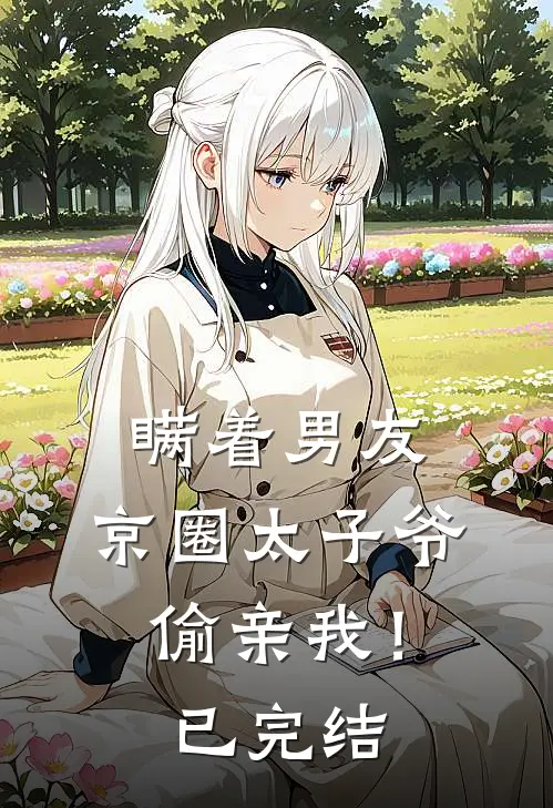 瞒着男友,京圈太子爷偷亲我!已完结了吗