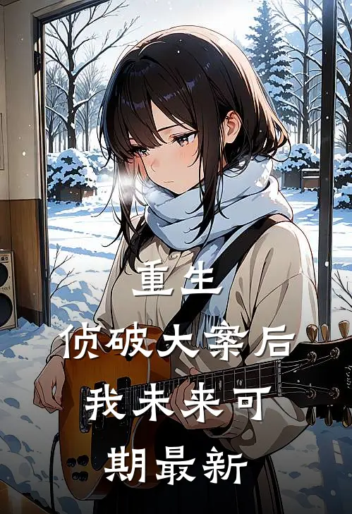 重生侦破大案后,我未来可期最新全文免费阅读无弹窗
