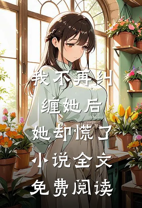 我不再纠缠她后,她却慌了全文免费阅读无弹窗