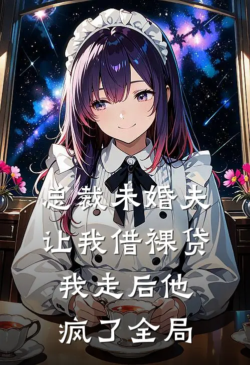 总裁未婚夫让我借裸贷，我走后他疯了全局