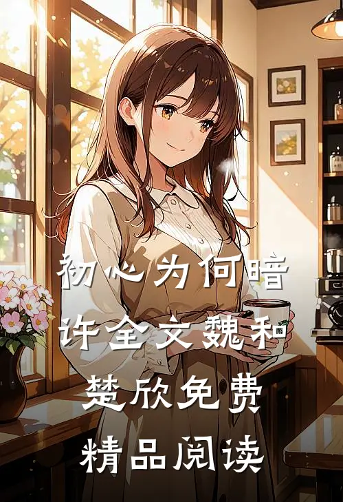初心为何暗许全文魏和楚欣免费精品阅读