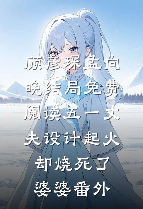 顾彦琛孟向晚结局免费阅读五一丈夫设计起火，却烧死了婆婆番外