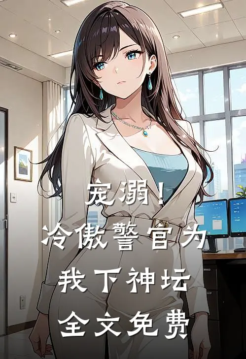宠溺!冷傲警官为我下神坛全文免费观看