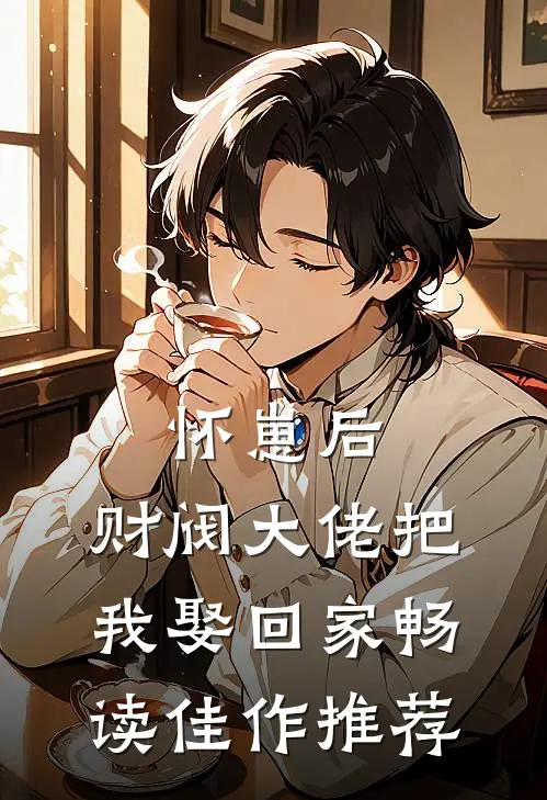 怀崽后，财阀大佬把我娶回家畅读佳作推荐