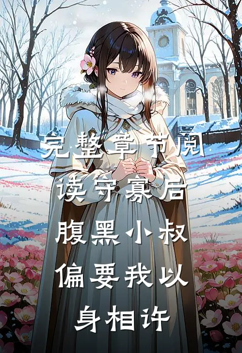 完整章节阅读守寡后，腹黑小叔偏要我以身相许