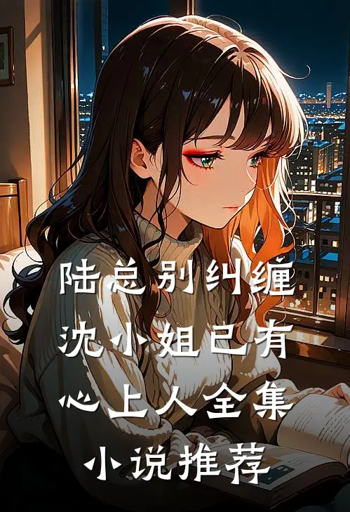 陆总别纠缠,沈小姐已有心上人全集推荐免费阅读