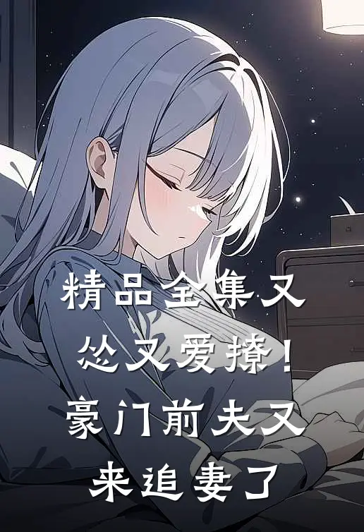 精品全集又怂又爱撩!豪门前夫又来追妻了免费阅读