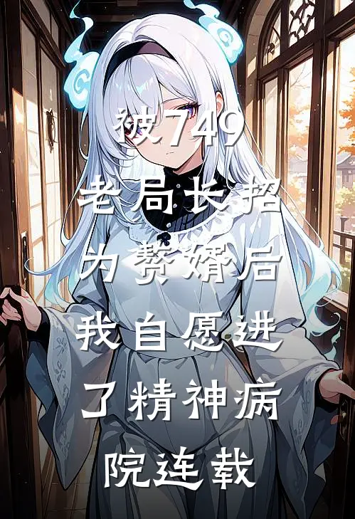 被749老局长招为赘婿后,我自愿进了精神病院连载