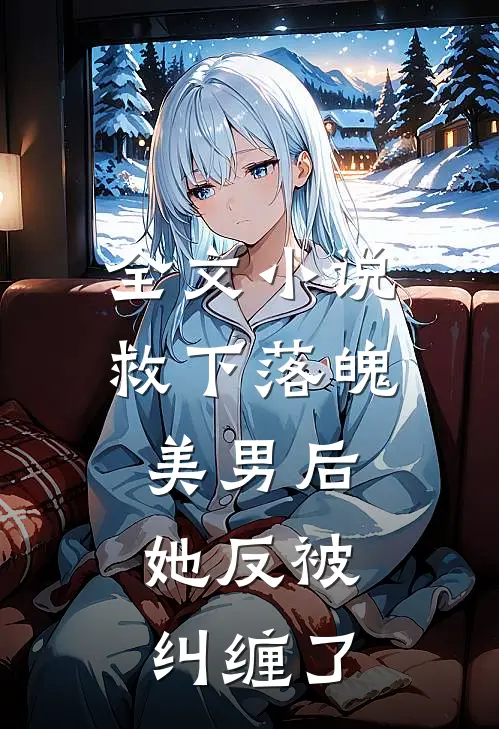全文救下落魄美男后,她反被纠缠了
