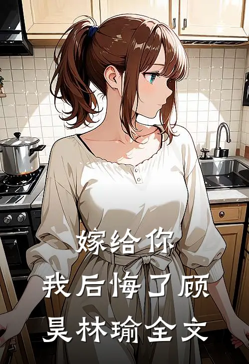嫁给你,我后悔了顾昊林瑜全文在线阅读