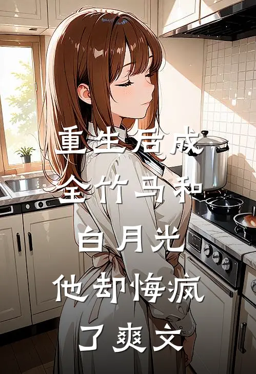 重生后成全竹马和白月光,他却悔疯了爽文
