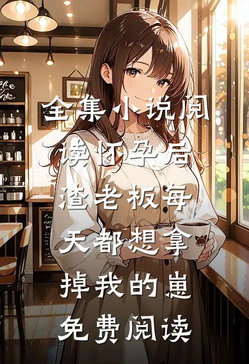 全集小说阅读怀孕后渣老板每天都想拿掉我的崽免费阅读