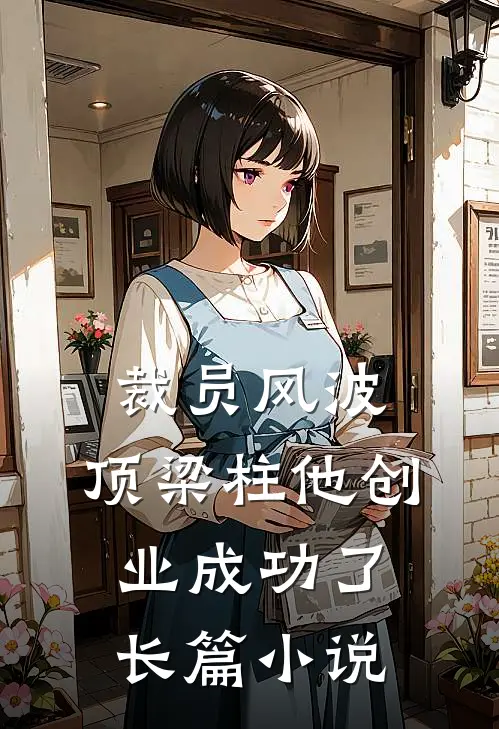 裁员风波：顶梁柱他创业成功了长篇小说