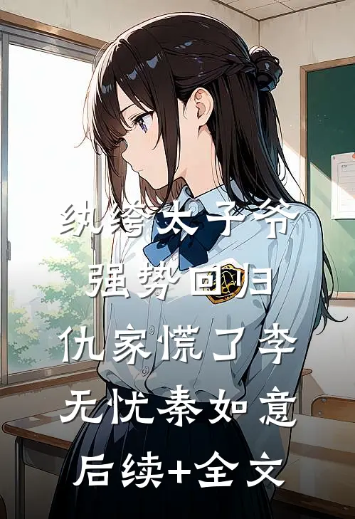 纨绔太子爷强势回归，仇家慌了李无忧秦如意后续+全文