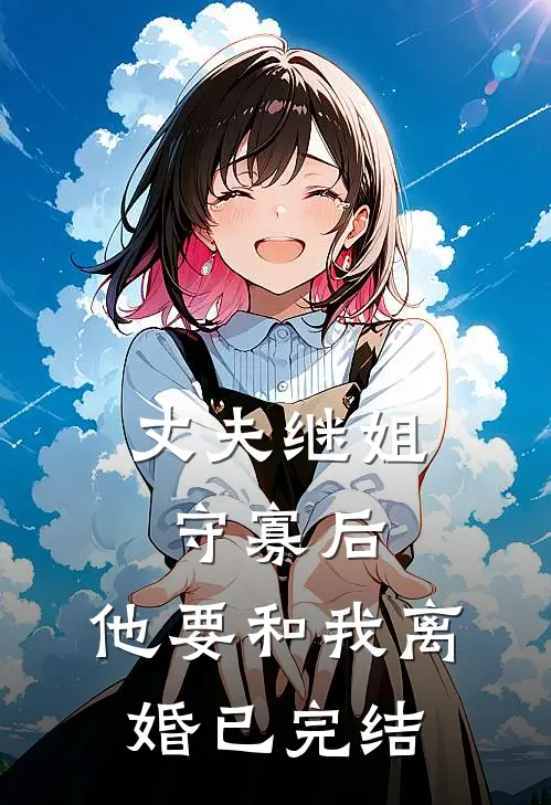 丈夫继姐守寡后,他要和我离婚已完结免费阅读