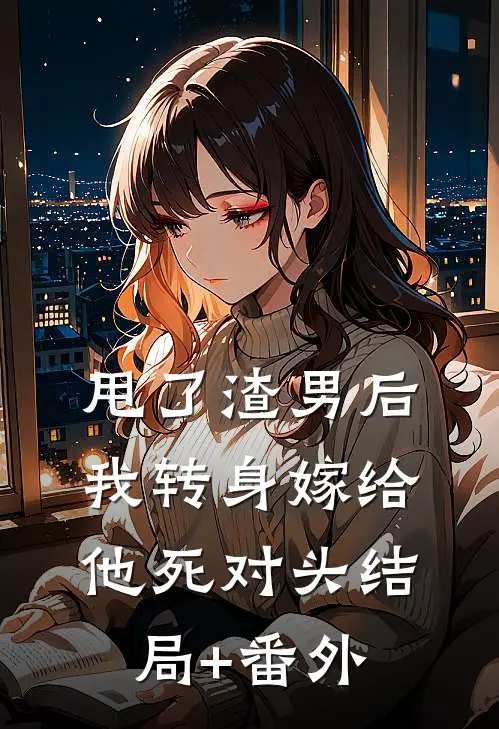 甩了渣男后，我转身嫁给他死对头结局+番外