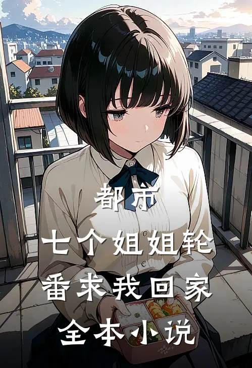 都市七个姐姐轮番求我回家全本