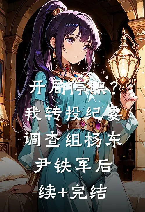开局停职？我转投纪委调查组杨东尹铁军后续+完结