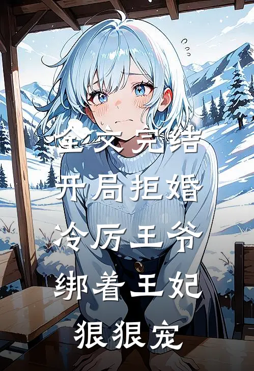 全文完结开局拒婚,冷厉王爷绑着王妃狠狠宠她