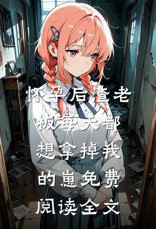 怀孕后渣老板每天都想拿掉我的崽免费阅读全文