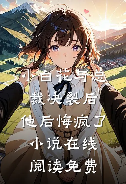小白花与总裁决裂后，他后悔疯了小说在线阅读免费
