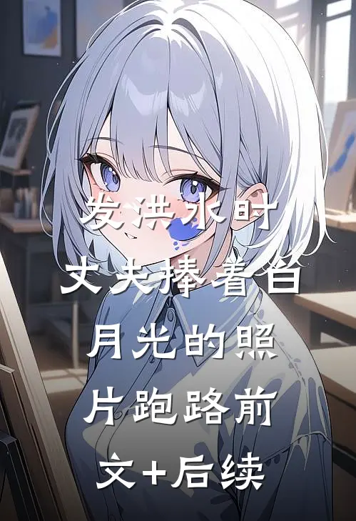 发洪水时，丈夫捧着白月光的照片跑路前文+后续