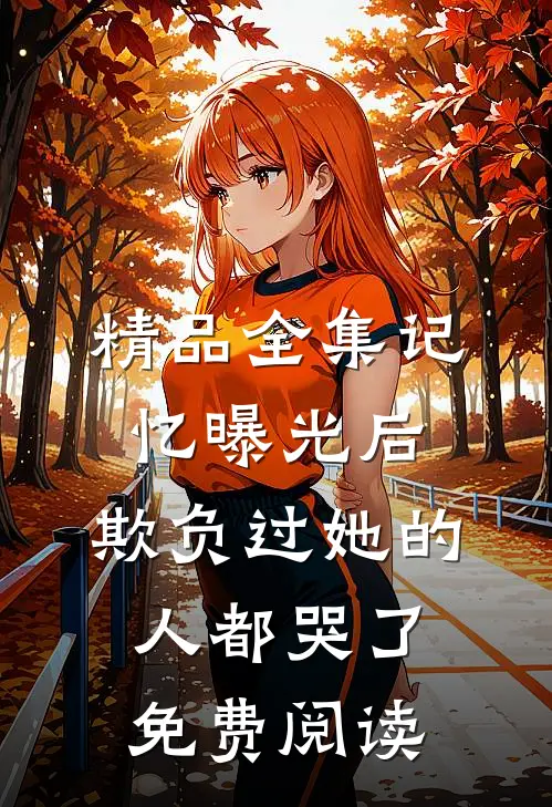 精品全集记忆曝光后,欺负过她的人都哭了免费阅读
