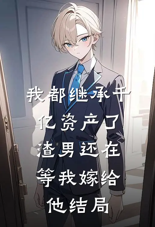 我都继承千亿资产了,渣男还在等我嫁给他结局怎么样