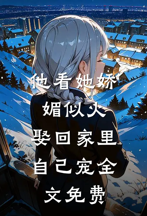 他看她娇媚似火,娶回家里自己宠全文免费