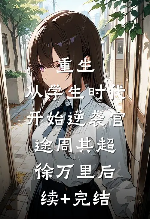重生：从学生时代开始逆袭官途周其超徐万里后续+完结