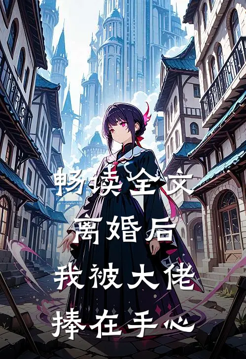畅读全文离婚后，我被大佬捧在手心