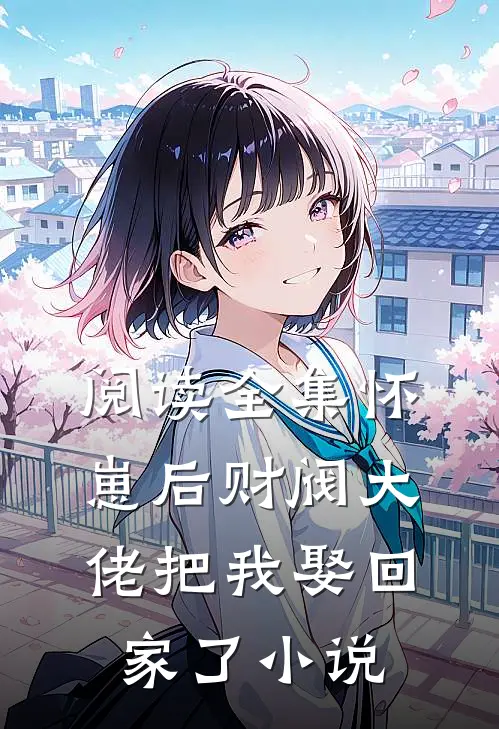 阅读全集怀崽后财阀大佬把我娶回家了小说