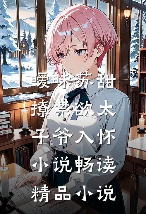 暧昧苏甜,撩禁欲太子爷入怀小说畅读精品小说