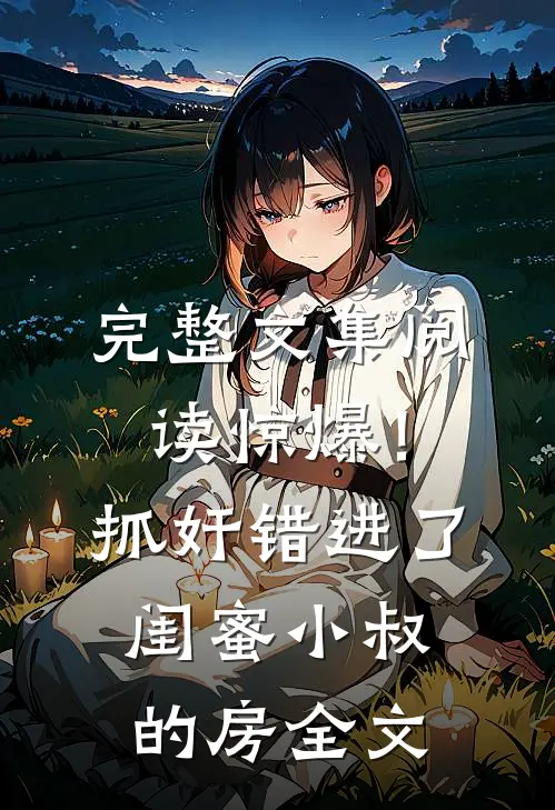 完整文集阅读惊爆！抓奸错进了闺蜜小叔的房全文