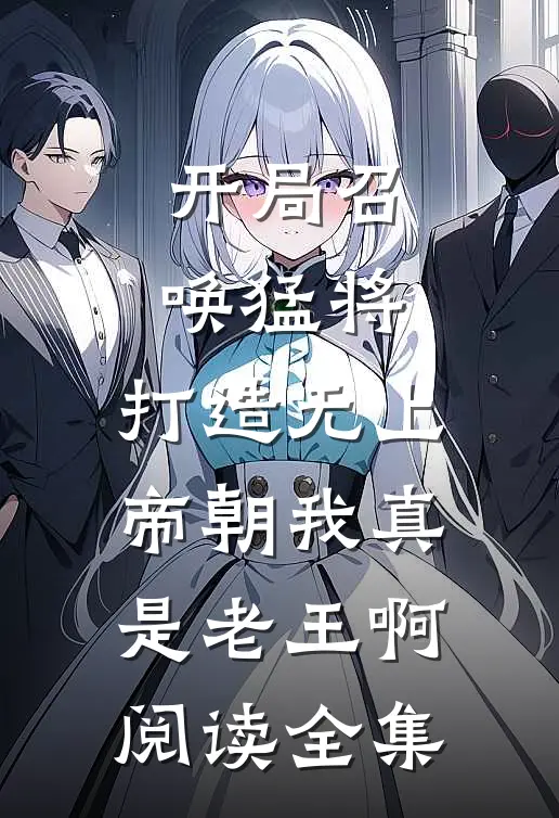 开局召唤猛将,打造无上帝朝我真是老王啊阅读全集