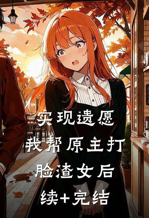 实现遗愿，我帮原主打脸渣女后续+完结
