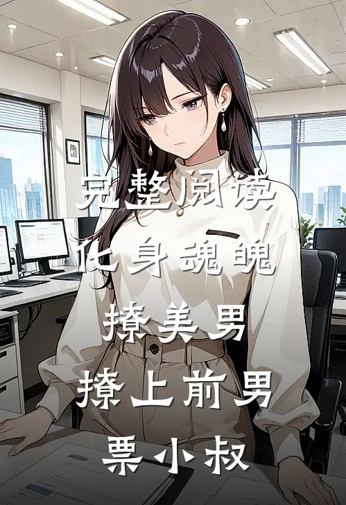 完整阅读化身魂魄撩美男,撩上前男票小叔子的