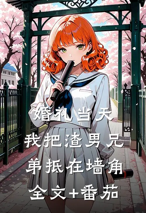 婚礼当天，我把渣男兄弟抵在墙角全文+番茄