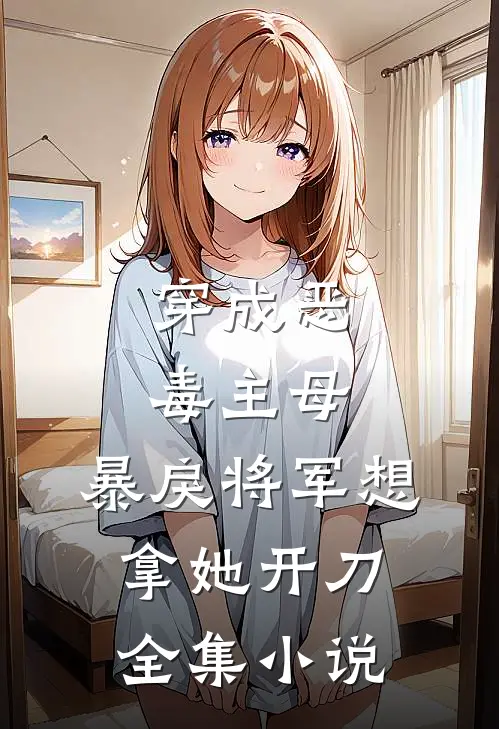 穿成恶毒主母,暴戾将军想拿她开刀全集免费阅读