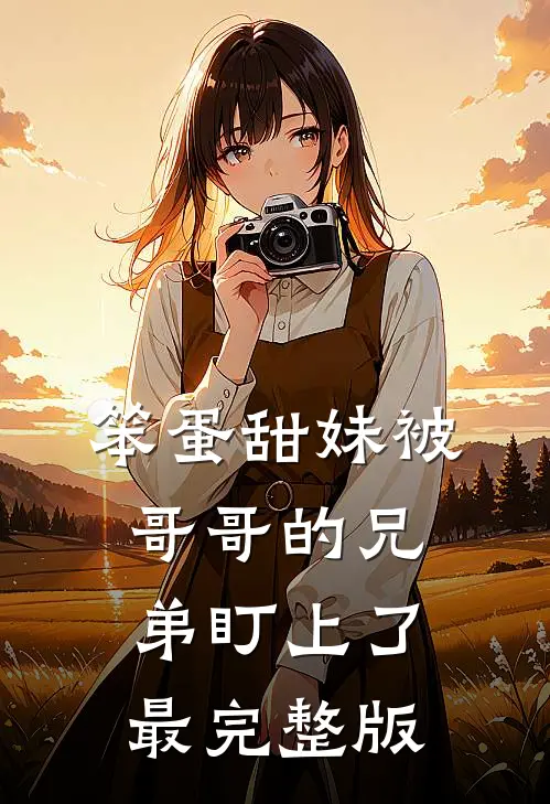 笨蛋甜妹被哥哥的兄弟盯上了最完整版