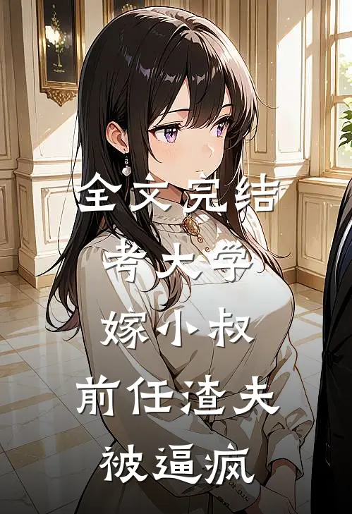 全文完结考大学，嫁小叔，前任渣夫被逼疯