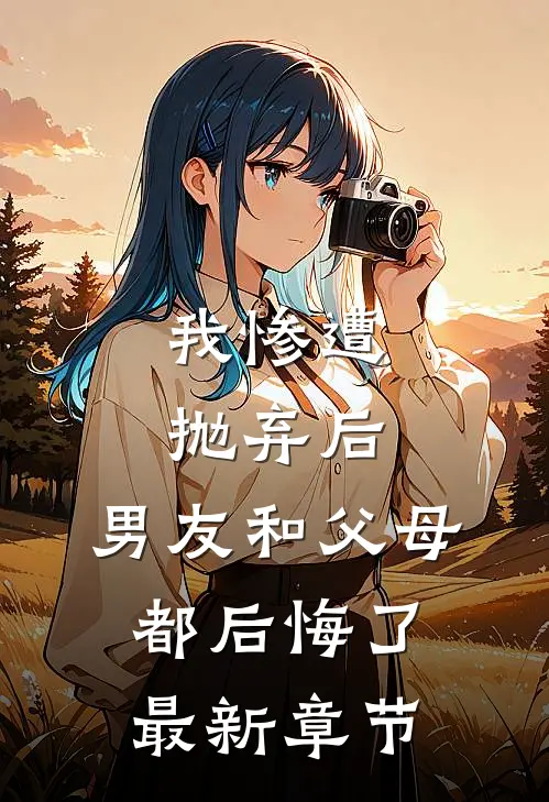 我惨遭抛弃后,男友和父母都后悔了最新章节免费阅读