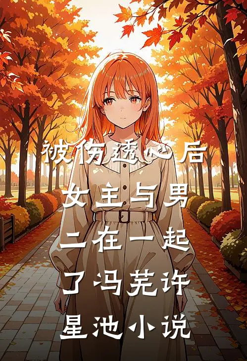 被伤透心后，女主与男二在一起了冯芜许星池小说