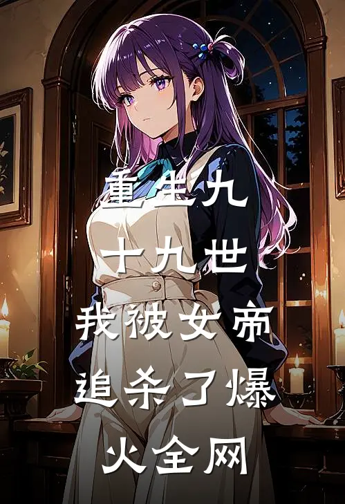 重生九十九世，我被女帝追杀了爆火全网