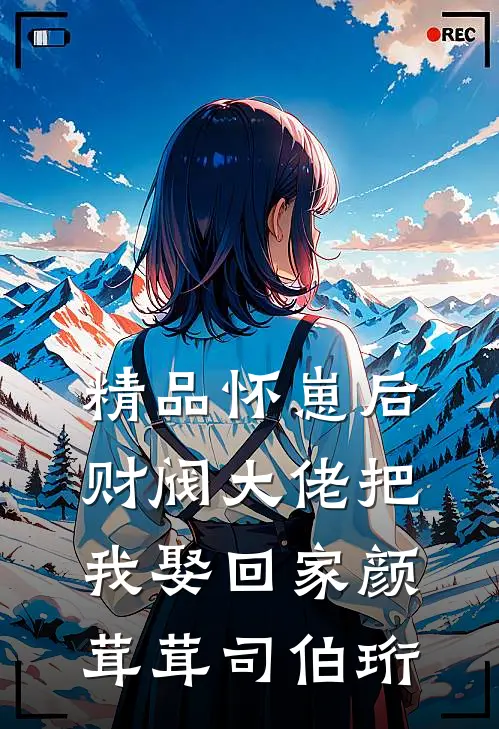 精品怀崽后,财阀大佬把我娶回家颜茸茸司伯珩