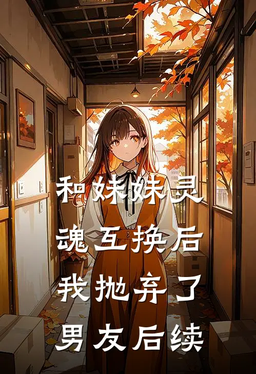 和妹妹灵魂互换后,我抛弃了男友后续