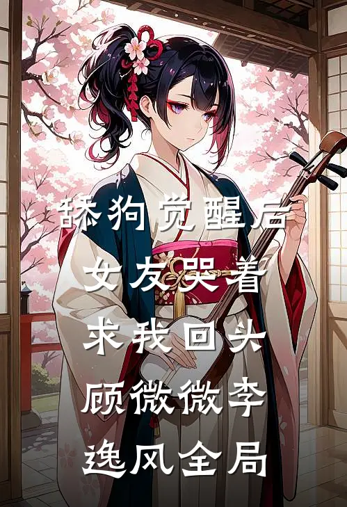 舔狗觉醒后，女友哭着求我回头顾微微李逸风全局
